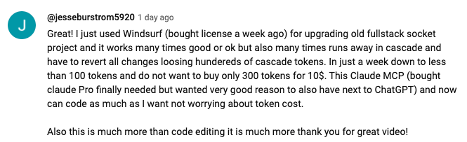 Great! I just used Windsurf, bought license a week ago, for upgrading old fullstack socket project and it works many times good or ok but also many times runs away in cascade and have to revert all changes losing hundereds of cascade tokens. In just a week down to less than 100 tokens and do not want to buy only 300 tokens for 10$. This Claude MCP ,bought claude Pro finally needed but wanted very good reason to also have next to ChatGPT, and now can code as much as I want not worrying about token cost. Also this is much more than code editing it is much more thank you for great video!
